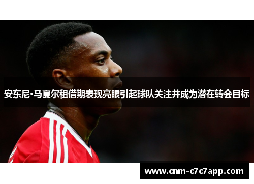 安东尼·马夏尔租借期表现亮眼引起球队关注并成为潜在转会目标