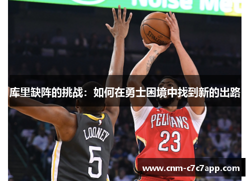 库里缺阵的挑战:如何在勇士困境中找到新的出路 库里缺阵的挑战:如何在勇士困境中找到新的出路