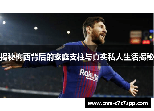揭秘梅西背后的家庭支柱与真实私人生活揭秘 揭秘梅西背后的家庭支柱与真实私人生活揭秘