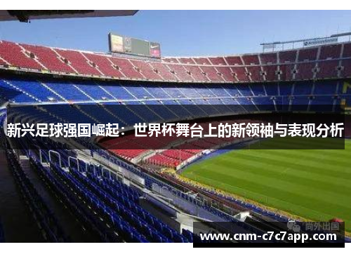 新兴足球强国崛起：世界杯舞台上的新领袖与表现分析