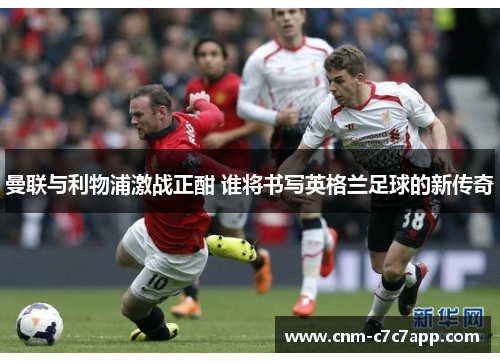 曼联与利物浦激战正酣 谁将书写英格兰足球的新传奇 曼联与利物浦激战正酣 谁将书写英格兰足球的新传奇