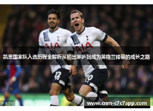 凯恩国家队入选历程全解析从初出茅庐到成为英格兰锋霸的成长之路 凯恩国家队入选历程全解析从初出茅庐到成为英格兰锋霸的成长之路