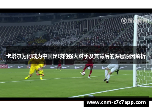 卡塔尔为何成为中国足球的强大对手及其背后的深层原因解析