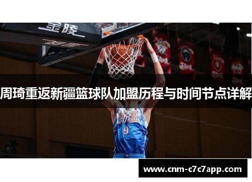 周琦重返新疆篮球队加盟历程与时间节点详解
