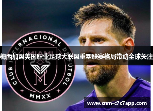 梅西加盟美国职业足球大联盟重塑联赛格局带动全球关注 梅西加盟美国职业足球大联盟重塑联赛格局带动全球关注