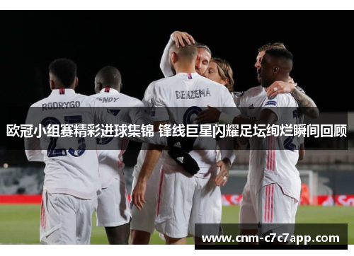 欧冠小组赛精彩进球集锦 锋线巨星闪耀足坛绚烂瞬间回顾