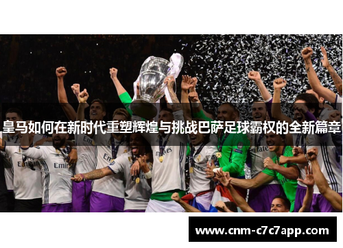 皇马如何在新时代重塑辉煌与挑战巴萨足球霸权的全新篇章 皇马如何在新时代重塑辉煌与挑战巴萨足球霸权的全新篇章