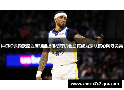科尔称佩顿缺席为库明加提供防守机会助其成为球队核心防守尖兵