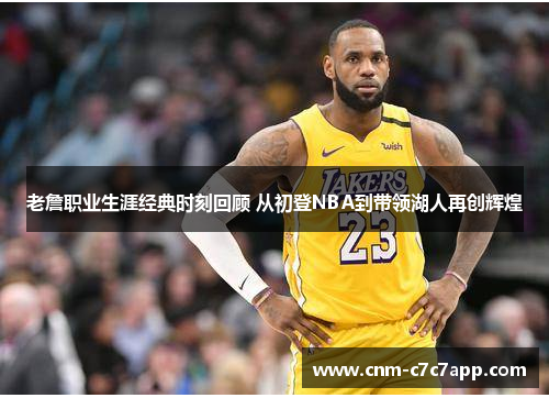 老詹职业生涯经典时刻回顾 从初登NBA到带领湖人再创辉煌