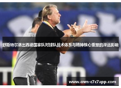 舒斯特尔退出西德国家队对球队战术体系与精神核心重塑的深远影响