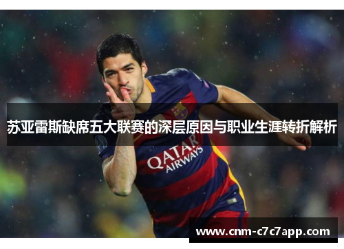 苏亚雷斯缺席五大联赛的深层原因与职业生涯转折解析
