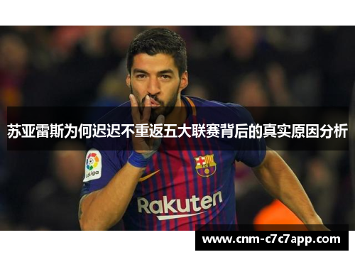 苏亚雷斯为何迟迟不重返五大联赛背后的真实原因分析