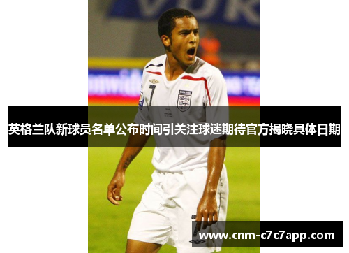 英格兰队新球员名单公布时间引关注球迷期待官方揭晓具体日期