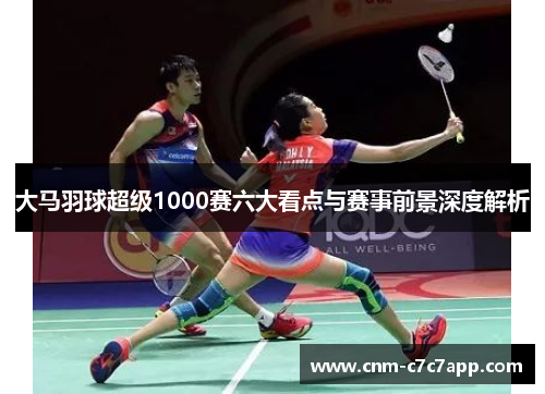 大马羽球超级1000赛六大看点与赛事前景深度解析