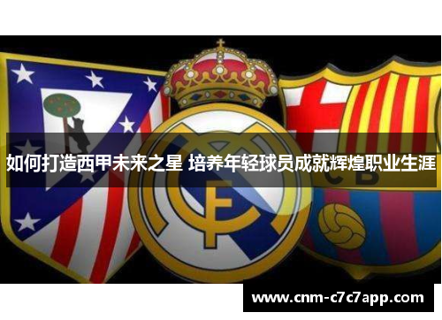 如何打造西甲未来之星 培养年轻球员成就辉煌职业生涯