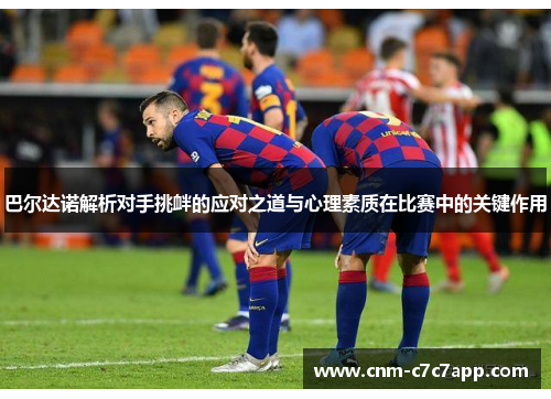 巴尔达诺解析对手挑衅的应对之道与心理素质在比赛中的关键作用