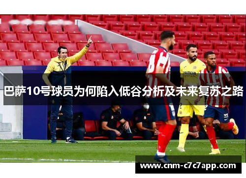 巴萨10号球员为何陷入低谷分析及未来复苏之路 巴萨10号球员为何陷入低谷分析及未来复苏之路
