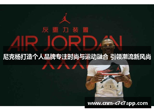尼克杨打造个人品牌专注时尚与运动融合 引领潮流新风尚 尼克杨打造个人品牌专注时尚与运动融合 引领潮流新风尚