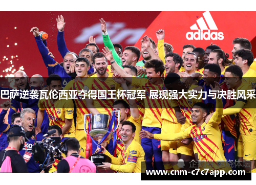 巴萨逆袭瓦伦西亚夺得国王杯冠军 展现强大实力与决胜风采