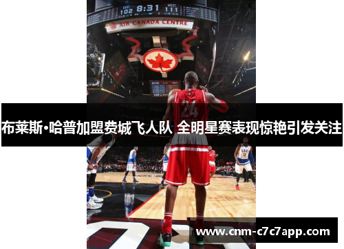 布莱斯·哈普加盟费城飞人队 全明星赛表现惊艳引发关注 布莱斯·哈普加盟费城飞人队 全明星赛表现惊艳引发关注