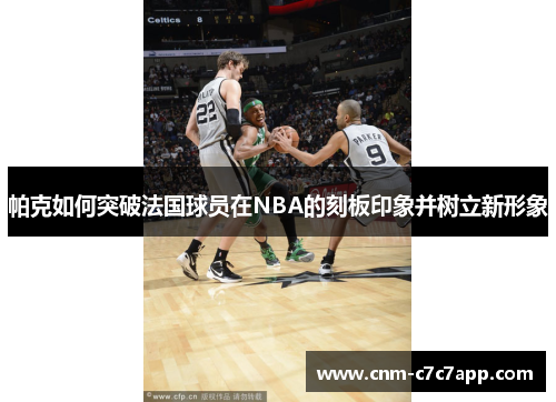 帕克如何突破法国球员在NBA的刻板印象并树立新形象
