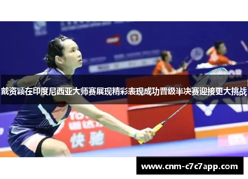 戴资颖在印度尼西亚大师赛展现精彩表现成功晋级半决赛迎接更大挑战