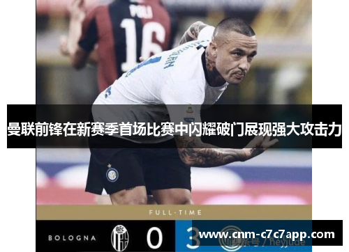 曼联前锋在新赛季首场比赛中闪耀破门展现强大攻击力 曼联前锋在新赛季首场比赛中闪耀破门展现强大攻击力