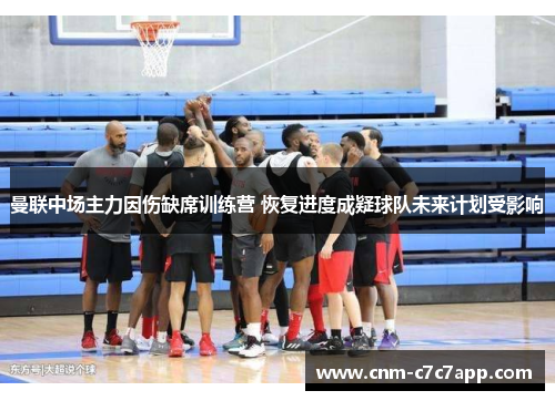 曼联中场主力因伤缺席训练营 恢复进度成疑球队未来计划受影响 曼联中场主力因伤缺席训练营 恢复进度成疑球队未来计划受影响