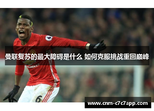 曼联复苏的最大障碍是什么 如何克服挑战重回巅峰