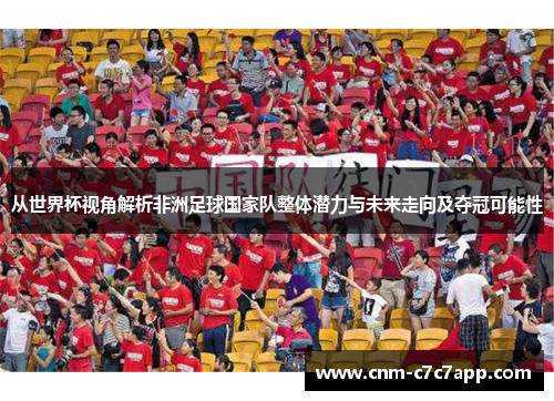 从世界杯视角解析非洲足球国家队整体潜力与未来走向及夺冠可能性 从世界杯视角解析非洲足球国家队整体潜力与未来走向及夺冠可能性