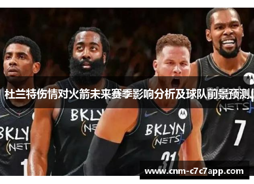 杜兰特伤情对火箭未来赛季影响分析及球队前景预测 杜兰特伤情对火箭未来赛季影响分析及球队前景预测