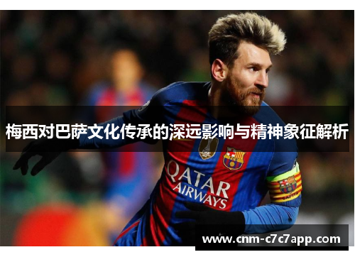 梅西对巴萨文化传承的深远影响与精神象征解析 梅西对巴萨文化传承的深远影响与精神象征解析