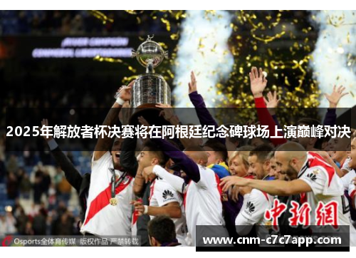 2025年解放者杯决赛将在阿根廷纪念碑球场上演巅峰对决 2025年解放者杯决赛将在阿根廷纪念碑球场上演巅峰对决