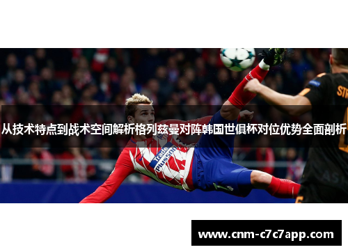 从技术特点到战术空间解析格列兹曼对阵韩国世俱杯对位优势全面剖析 从技术特点到战术空间解析格列兹曼对阵韩国世俱杯对位优势全面剖析