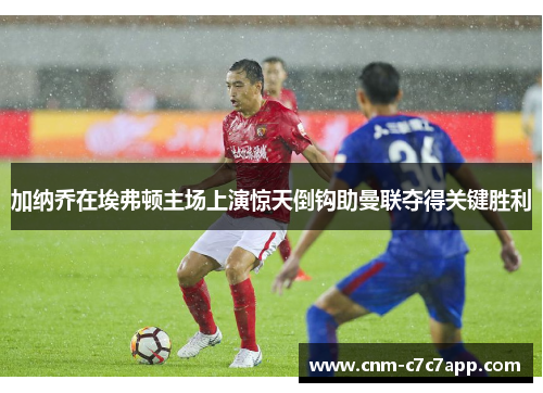 加纳乔在埃弗顿主场上演惊天倒钩助曼联夺得关键胜利 加纳乔在埃弗顿主场上演惊天倒钩助曼联夺得关键胜利