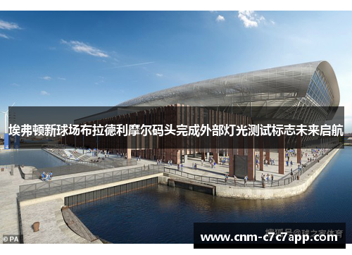 埃弗顿新球场布拉德利摩尔码头完成外部灯光测试标志未来启航 埃弗顿新球场布拉德利摩尔码头完成外部灯光测试标志未来启航