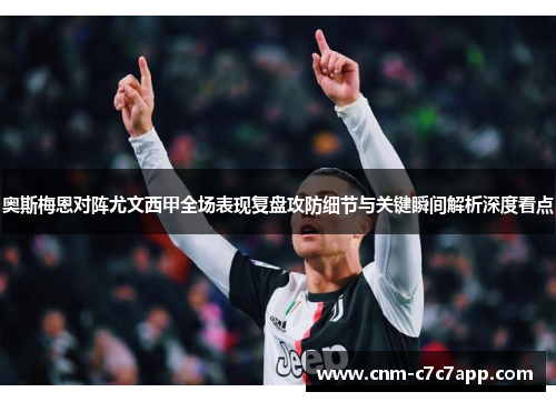 奥斯梅恩对阵尤文西甲全场表现复盘攻防细节与关键瞬间解析深度看点 奥斯梅恩对阵尤文西甲全场表现复盘攻防细节与关键瞬间解析深度看点