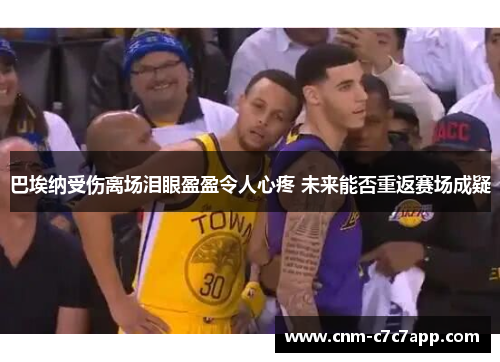 巴埃纳受伤离场泪眼盈盈令人心疼 未来能否重返赛场成疑