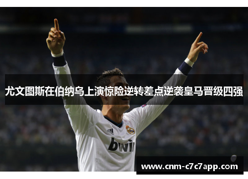 尤文图斯在伯纳乌上演惊险逆转差点逆袭皇马晋级四强 尤文图斯在伯纳乌上演惊险逆转差点逆袭皇马晋级四强