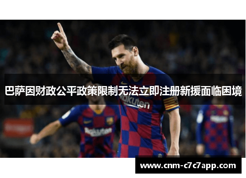 巴萨因财政公平政策限制无法立即注册新援面临困境 巴萨因财政公平政策限制无法立即注册新援面临困境