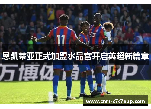 恩凯蒂亚正式加盟水晶宫开启英超新篇章