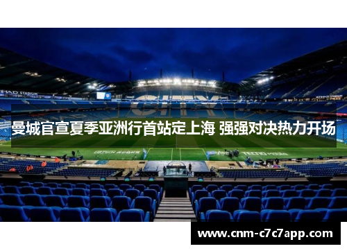曼城官宣夏季亚洲行首站定上海 强强对决热力开场 曼城官宣夏季亚洲行首站定上海 强强对决热力开场