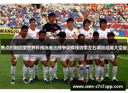 焦点时刻回望世界杯预选赛出线争议锋线效率左右命运成最大变量