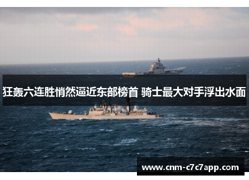 狂轰六连胜悄然逼近东部榜首 骑士最大对手浮出水面 狂轰六连胜悄然逼近东部榜首 骑士最大对手浮出水面