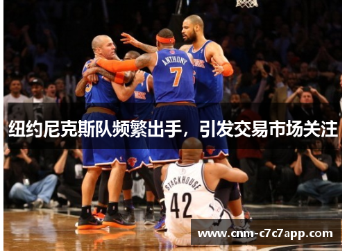 纽约尼克斯队频繁出手，引发交易市场关注