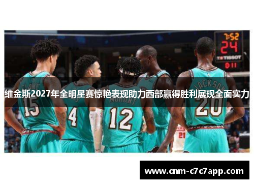 维金斯2027年全明星赛惊艳表现助力西部赢得胜利展现全面实力