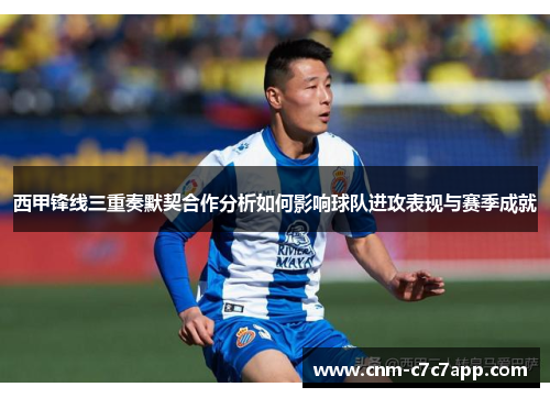 西甲锋线三重奏默契合作分析如何影响球队进攻表现与赛季成就