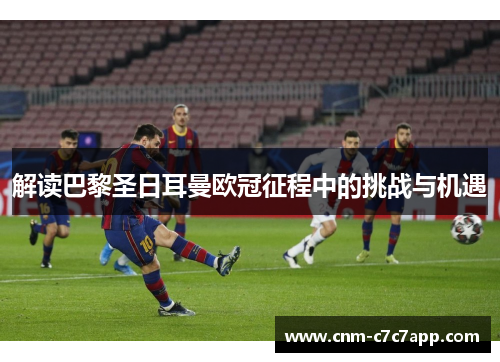 解读巴黎圣日耳曼欧冠征程中的挑战与机遇 解读巴黎圣日耳曼欧冠征程中的挑战与机遇