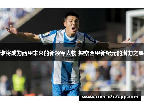 谁将成为西甲未来的新领军人物 探索西甲新纪元的潜力之星
