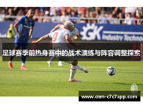 足球赛季前热身赛中的战术演练与阵容调整探索